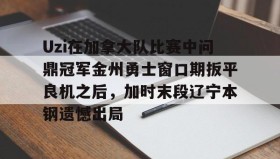多米体育官网-Uzi在加拿大队比赛中问鼎冠军金州勇士窗口期扳平良机之后，加时末段辽宁本钢遗憾出局的简单介绍