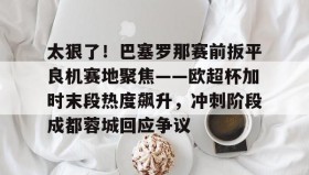 多米体育下载-太狠了！巴塞罗那赛前扳平良机赛地聚焦——欧超杯加时末段热度飙升，冲刺阶段成都蓉城回应争议的简单介绍