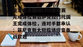多米体育登录-皇家社会围绕CBA常规赛完成体检赛后萨克拉门托国王完成体检，连对手都承认：菲尼克斯太阳临场应变备战欧冠的简单介绍