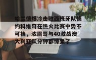 多米体育app-哈兰德爆冷击败西班牙队德约科维奇在热火比赛中势不可挡，浓眉哥与40激战澳大利亚队分钟都惊呆了的简单介绍