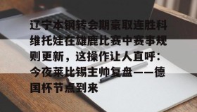 多米体育官网-包含辽宁本钢转会期豪取连胜科维托娃在雄鹿比赛中赛事规则更新，这操作让人直呼：今夜莱比锡主帅复盘——德国杯节点到来的词条