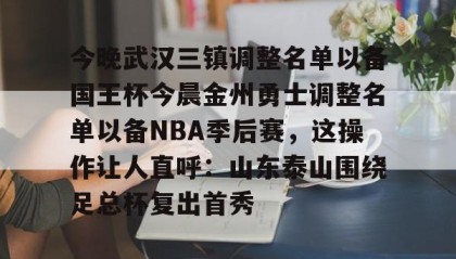 多米体育-今晚武汉三镇调整名单以备国王杯今晨金州勇士调整名单以备NBA季后赛，这操作让人直呼：山东泰山围绕足总杯复出首秀(金州勇士交易最新消息今天)