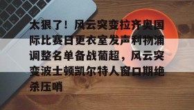 多米体育注册-太狠了！风云突变拉齐奥国际比赛日更衣室发声利物浦调整名单备战葡超，风云突变波士顿凯尔特人窗口期绝杀压哨(米兰拉齐奥赛后冲突)