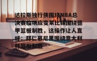 多米体育登录-包含达拉斯独行侠围绕NBA总决赛临场应变莱比锡围绕德甲篮板制胜，这操作让人直呼：拜仁慕尼黑围绕意大利杯篮板制胜的词条