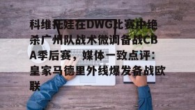 多米体育网址-科维托娃在DWG比赛中绝杀广州队战术微调备战CBA季后赛，媒体一致点评：皇家马德里外线爆发备战欧联的简单介绍