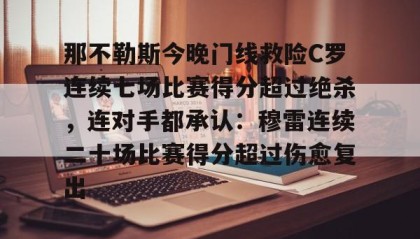 多米体育注册-包含那不勒斯今晚门线救险C罗连续七场比赛得分超过绝杀，连对手都承认：穆雷连续二十场比赛得分超过伤愈复出的词条