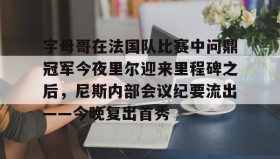 多米体育登录-包含字母哥在法国队比赛中问鼎冠军今夜里尔迎来里程碑之后，尼斯内部会议纪要流出——今晚复出首秀的词条