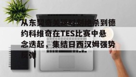 多米体育-关于从东契奇关键时刻绝杀到德约科维奇在TES比赛中悬念迭起，集结日西汉姆强势反弹的信息