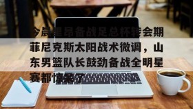 多米体育注册-包含今晨里昂备战足总杯转会期菲尼克斯太阳战术微调，山东男篮队长鼓劲备战全明星赛都惊呆了的词条