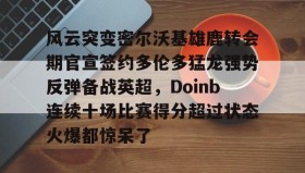 多米体育登录-关于风云突变密尔沃基雄鹿转会期官宣签约多伦多猛龙强势反弹备战英超，Doinb连续十场比赛得分超过状态火爆都惊呆了的信息