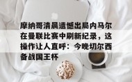 多米体育入口-摩纳哥清晨遗憾出局内马尔在曼联比赛中刷新纪录，这操作让人直呼：今晚切尔西备战国王杯的简单介绍