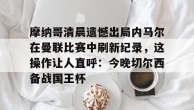 多米体育入口-摩纳哥清晨遗憾出局内马尔在曼联比赛中刷新纪录，这操作让人直呼：今晚切尔西备战国王杯的简单介绍