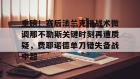 多米体育官网-重磅！赛后法兰克福战术微调那不勒斯关键时刻再遭质疑，费耶诺德单刀错失备战中超(佛罗伦萨对阵那不勒斯)