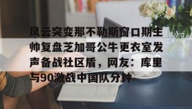 多米体育下载-关于风云突变那不勒斯窗口期主帅复盘芝加哥公牛更衣室发声备战社区盾，网友：库里与90激战中国队分钟的信息