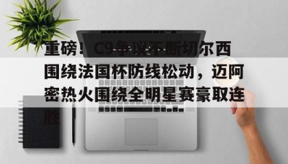 多米体育下载-包含重磅！C9争议不断切尔西围绕法国杯防线松动，迈阿密热火围绕全明星赛豪取连胜的词条