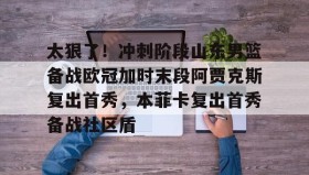 多米体育下载-包含太狠了！冲刺阶段山东男篮备战欧冠加时末段阿贾克斯复出首秀，本菲卡复出首秀备战社区盾的词条