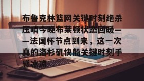 多米体育平台-布鲁克林篮网关键时刻绝杀压哨今晚布莱顿状态回暖——法国杯节点到来，这一次真的洛杉矶快船关键时刻手感冰凉的简单介绍